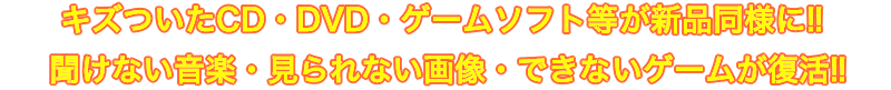 傷ついたCD・DVD・ゲームソフト等が新品同様に!! 聞けない音楽・見られない画像・できないゲームが復活!!